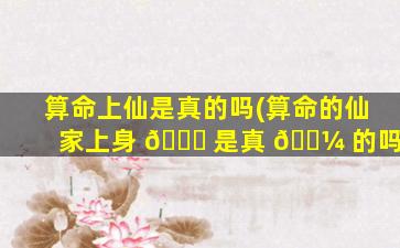 算命上仙是真的吗(算命的仙家上身 🐅 是真 🐼 的吗)